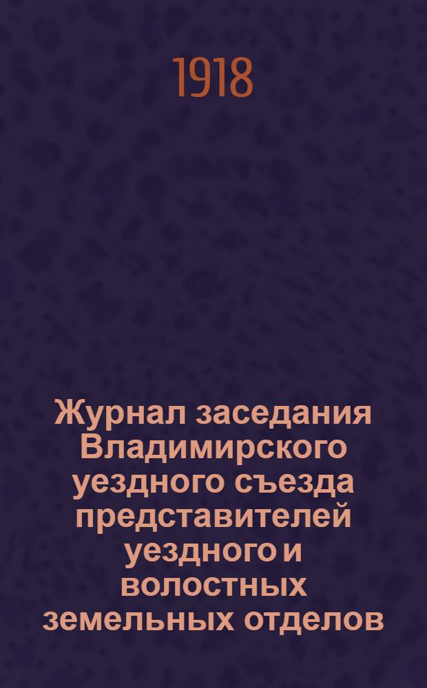 Журнал заседания Владимирского уездного съезда представителей уездного и волостных земельных отделов, волостных комитетов бедноты и трудовых сел.-хоз. коммун 15 окт. 1918 г.