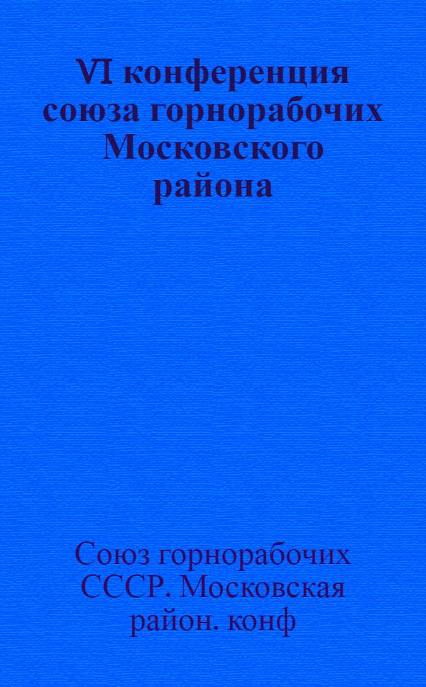 VI конференция союза горнорабочих Московского района (16-19 авг. 1922 г.) : Стеногр. отчет и резолюции