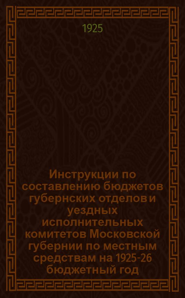 Инструкции по составлению бюджетов губернских отделов и уездных исполнительных комитетов Московской губернии по местным средствам на 1925-26 бюджетный год