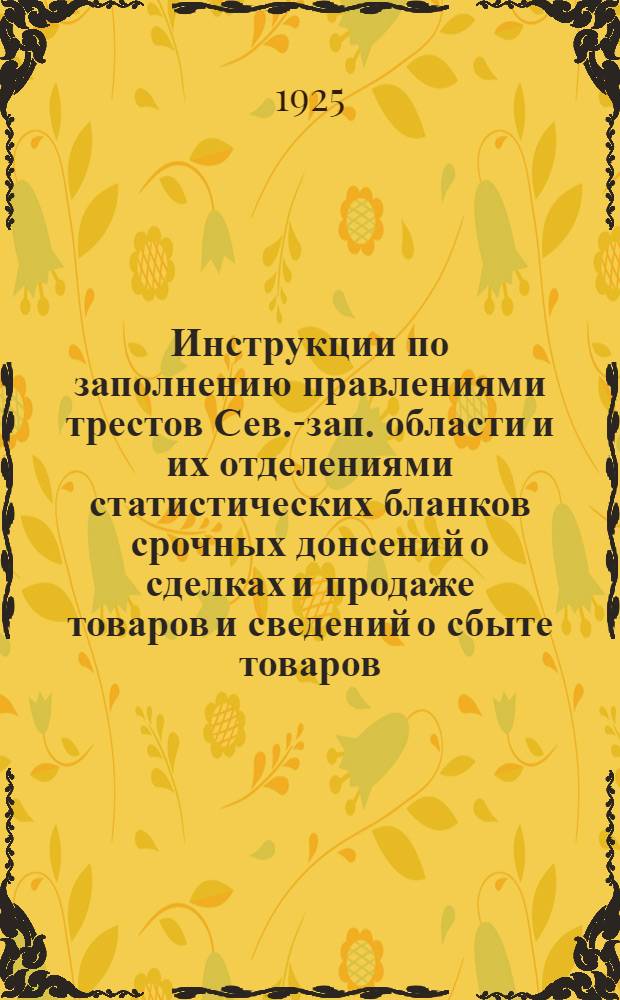 Инструкции по заполнению правлениями трестов Сев.-зап. области и их отделениями статистических бланков срочных донсений о сделках и продаже товаров и сведений о сбыте товаров