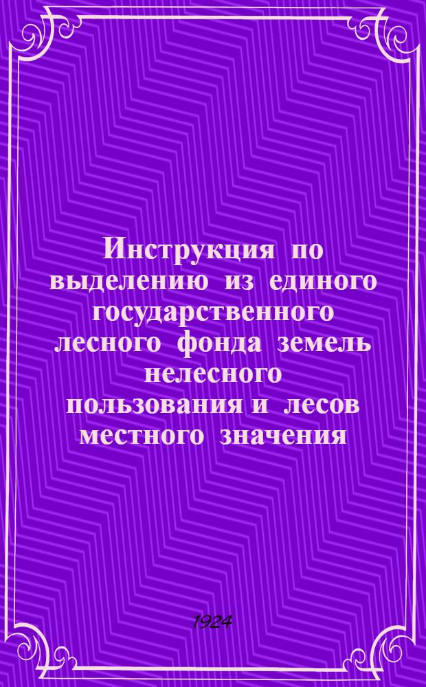 Инструкция по выделению из единого государственного лесного фонда земель нелесного пользования и лесов местного значения, в развитие ст. ст. 2-12 Лесного кодекса, утвержденного 2-й Сессией ВЦИК X созыва, и постановления XI Съезда советов РСФСР