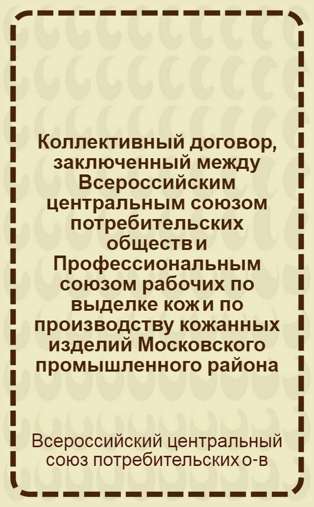 Коллективный договор, заключенный между Всероссийским центральным союзом потребительских обществ и Профессиональным союзом рабочих по выделке кож и по производству кожанных изделий Московского промышленного района