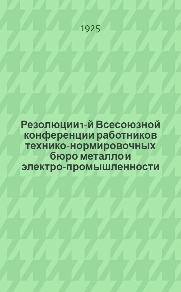 Резолюции 1-й Всесоюзной конференции [работников] технико-нормировочных бюро металло и электро-промышленности, имевшей место в Москве с 23 по 29 марта 1925 г.