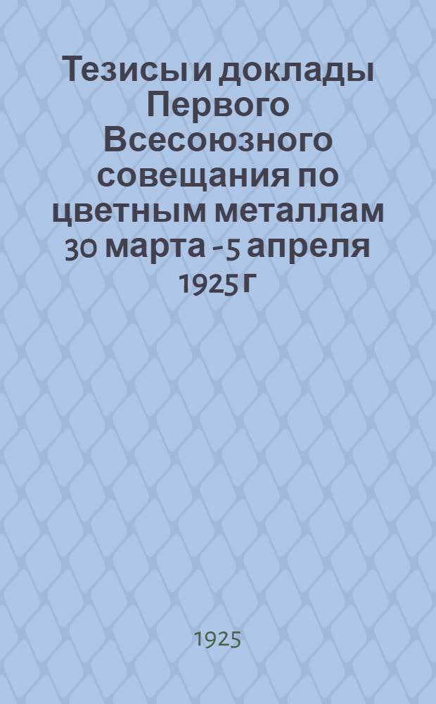 Тезисы и доклады Первого Всесоюзного совещания по цветным металлам 30 марта - 5 апреля 1925 г.