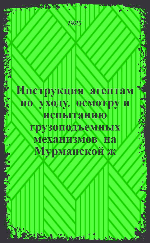 Инструкция агентам по уходу, осмотру и испытанию грузоподъемных механизмов на Мурманской ж. д. : С прил. приказа и правил