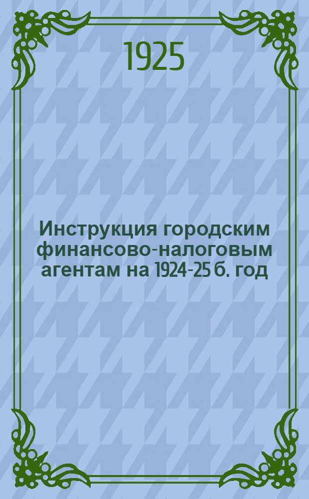Инструкция городским финансово-налоговым агентам на 1924-25 б. год : Временная