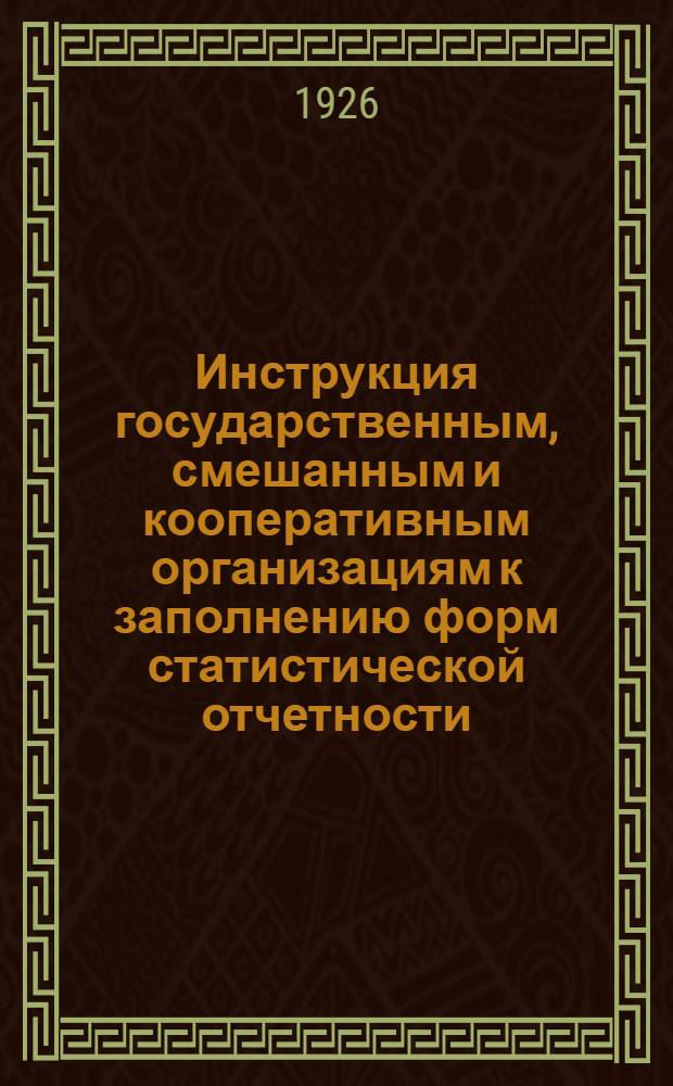 Инструкция государственным, смешанным и кооперативным организациям к заполнению форм статистической отчетности, установленной приказом по Наркомторгу РСФСР за № Ст. - 7/ц. 805 от 29/X 1926 г.