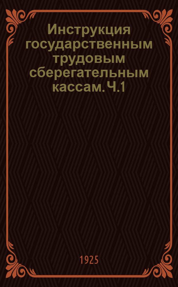 Инструкция государственным трудовым сберегательным кассам. Ч.1 : Общая