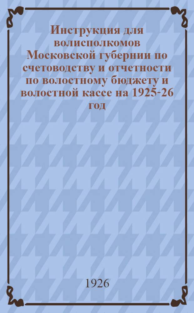 Инструкция для волисполкомов Московской губернии по счетоводству и отчетности по волостному бюджету и волостной кассе на 1925-26 год
