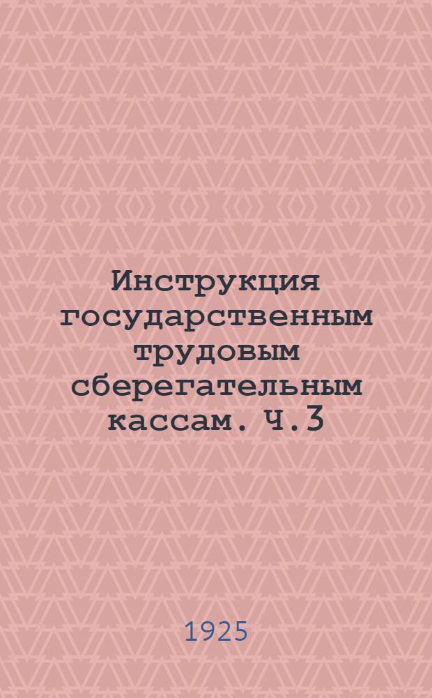 Инструкция государственным трудовым сберегательным кассам. Ч.3 : Приписанные государственные трудовые сберегательные кассы