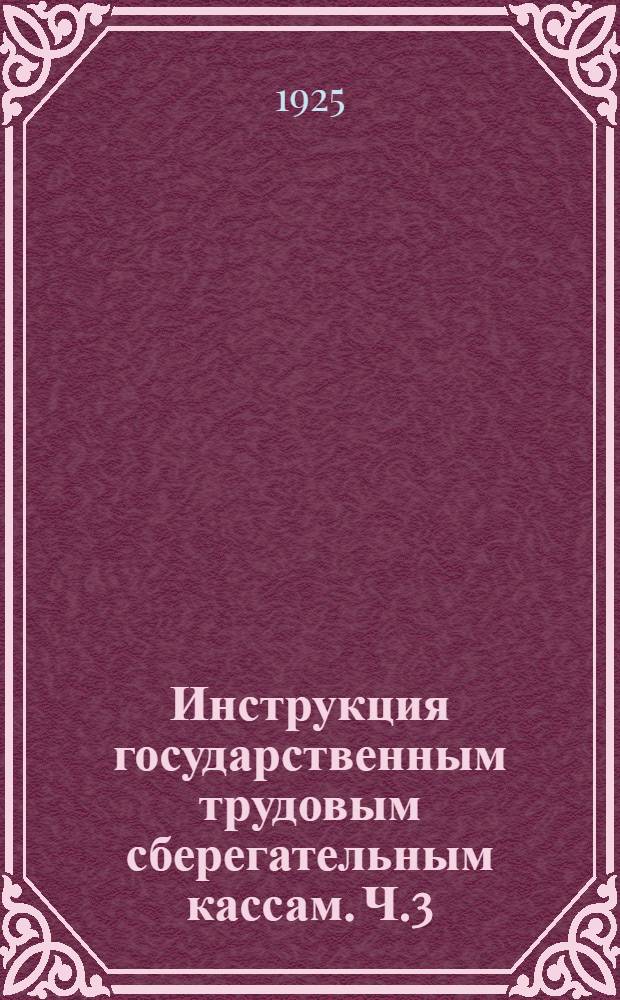 Инструкция государственным трудовым сберегательным кассам. Ч.3 : Приписанные государственные трудовые сберегательные кассы