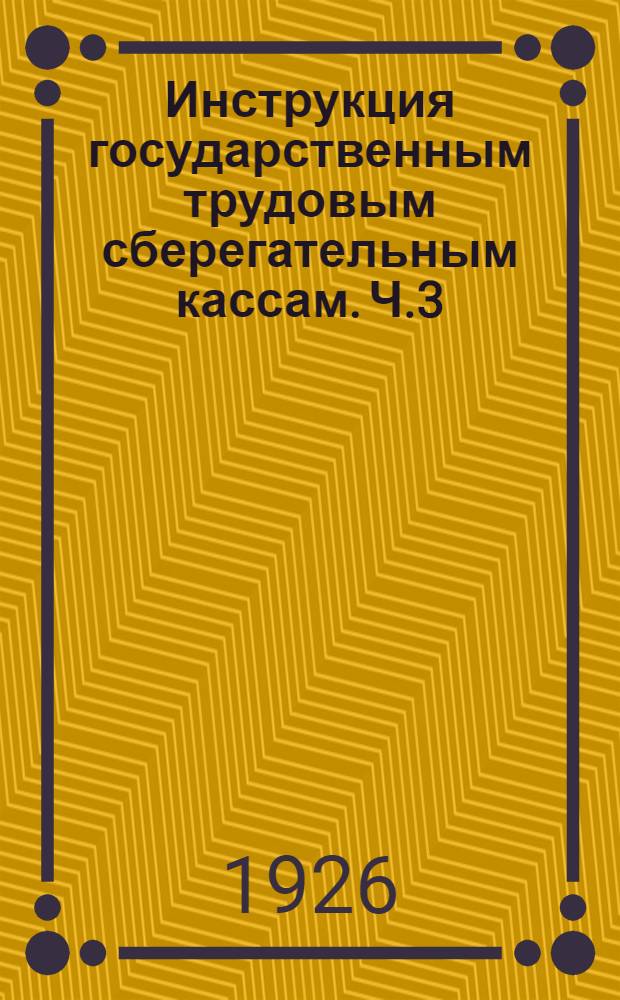 Инструкция государственным трудовым сберегательным кассам. Ч.3 : Приписанные государственные трудовые сберегательные кассы