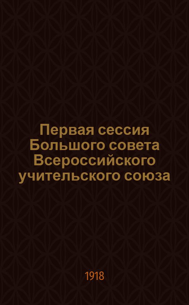 Первая сессия Большого совета Всероссийского учительского союза : (Москва 28 дек. - 3 янв.)