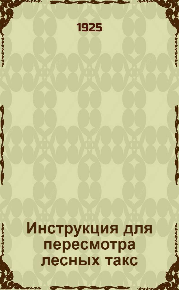 Инструкция для пересмотра лесных такс : Постановление Экон. совещ. РСФСР от 14 февр. 1925 г
