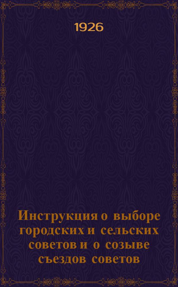 Инструкция о выборе городских и сельских советов и о созыве съездов советов : Утв. 4 нояб. 1926 г