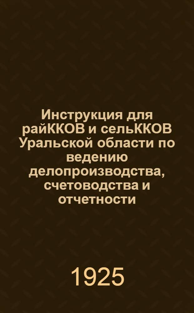 Инструкция для райККОВ и сельККОВ Уральской области по ведению делопроизводства, счетоводства и отчетности : (Разраб. ОблРКИ)