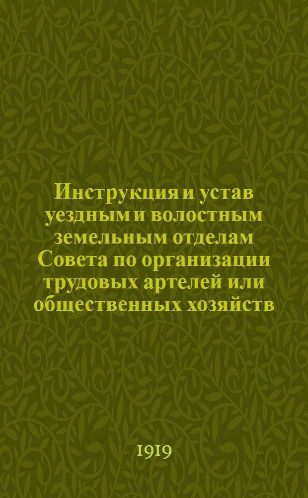 Инструкция и устав уездным и волостным земельным отделам Совета по организации трудовых артелей или общественных хозяйств : Принято Ряз. губ. съездом земотд. с 20 по 23 нояб. 1918 г