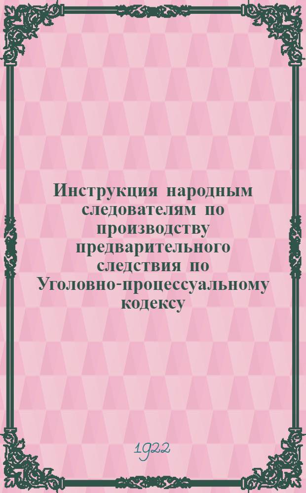Инструкция народным следователям по производству предварительного следствия по Уголовно-процессуальному кодексу : Формы и образцы следств. производства : Утв. 29/XI 1922 г