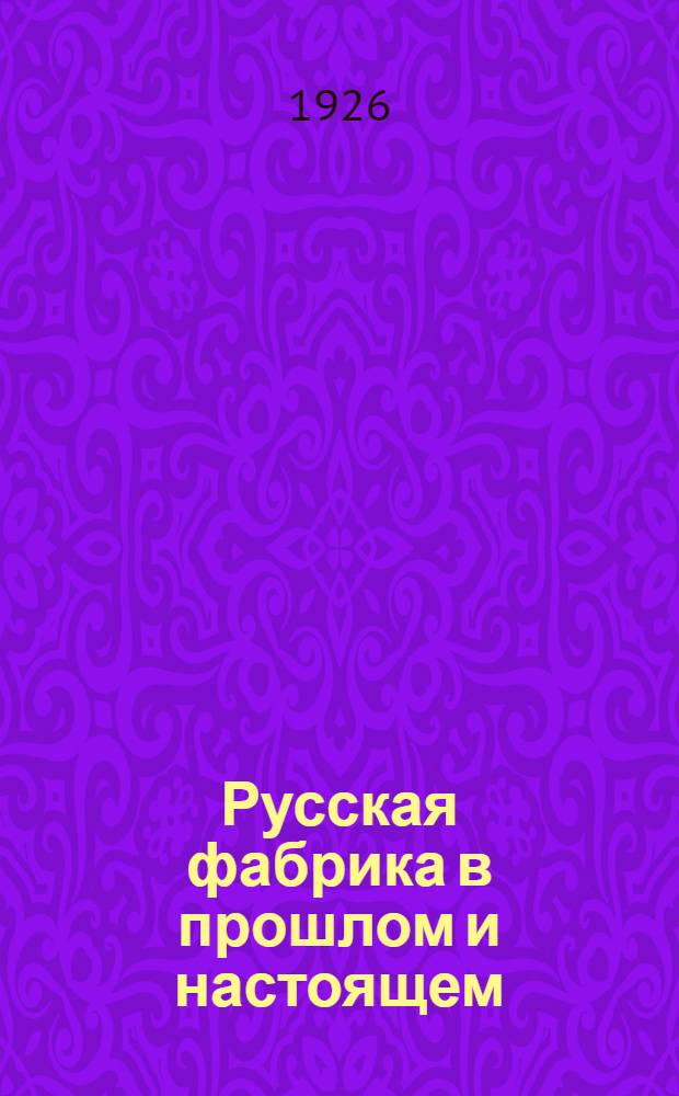 Русская фабрика в прошлом и настоящем : Перепеч. с 3-го изд., вышедшего при жизни авт. Т.1 : Историческое развитие русской фабрики в XIX веке
