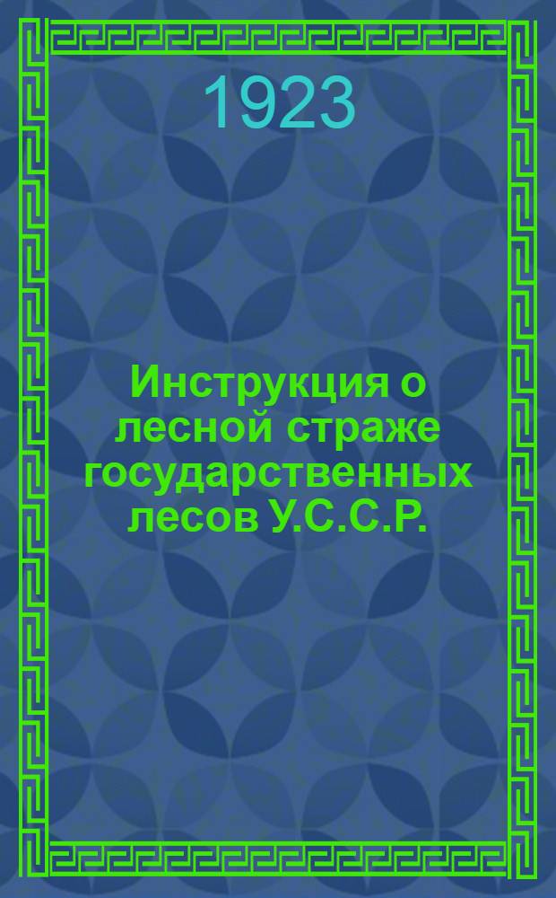 Инструкция о лесной страже государственных лесов У.С.С.Р. : Утв. Коллегией Н.К.З. У.С.С.Р. 26/ IV-23 г
