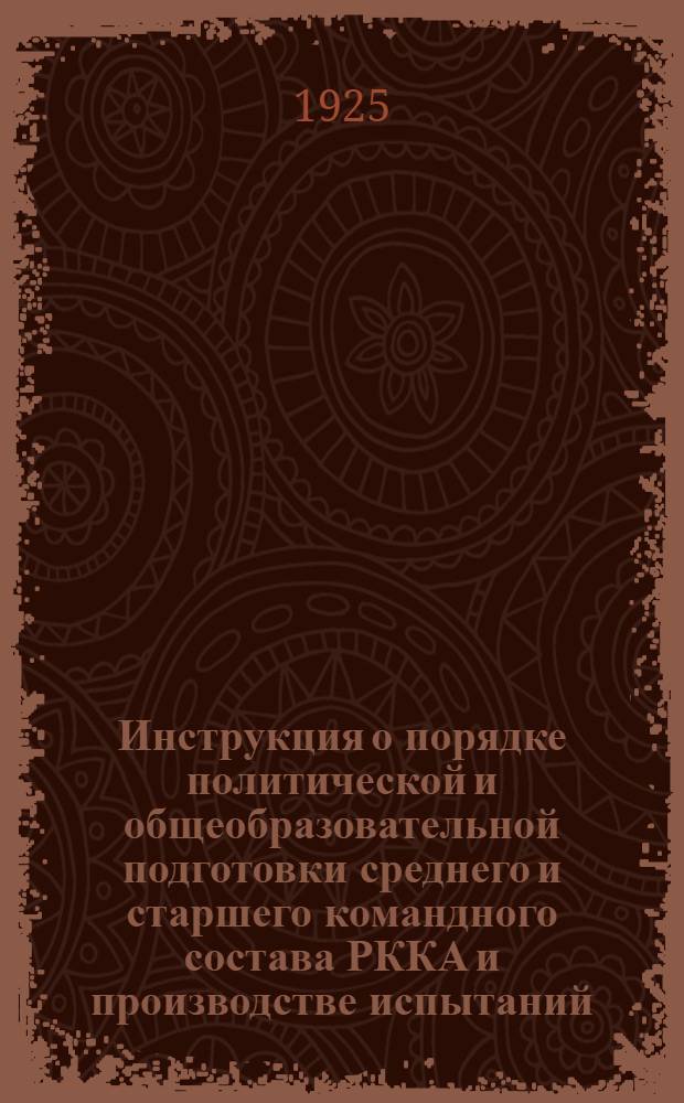 Инструкция о порядке политической и общеобразовательной подготовки среднего и старшего командного состава РККА и производстве испытаний : (Из Приказа войскам Ленингр. воен. окр. № 122, 1925 г.)