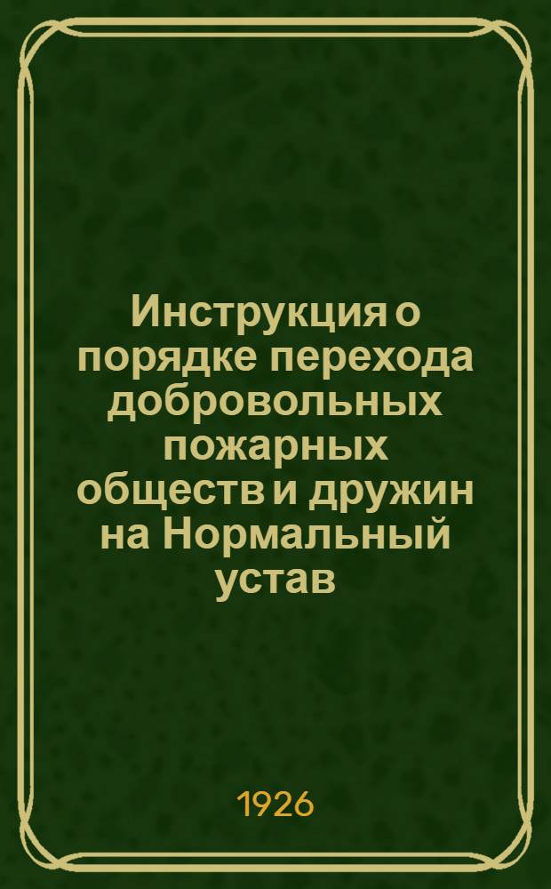 Инструкция о порядке перехода добровольных пожарных обществ и дружин на Нормальный устав, утвержденный НКВД 11-го июля 1924 года, учреждении новых, а также регистрации тех и других в административных отделах окрисполкомов