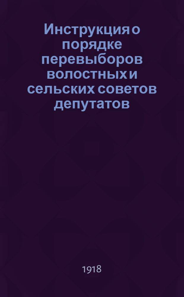 Инструкция о порядке перевыборов волостных и сельских советов депутатов : (Выработана Президиумом ВЦИК во исполнение постановления VI Всерос. съезда сов.)