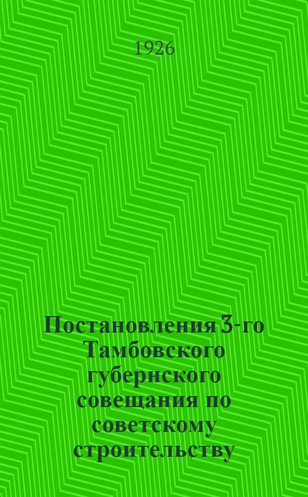 Постановления 3-го Тамбовского губернского совещания по советскому строительству : Утв. Президиумом Губисполкома 14 окт. 1926 г. (прот. № 156 п.3)