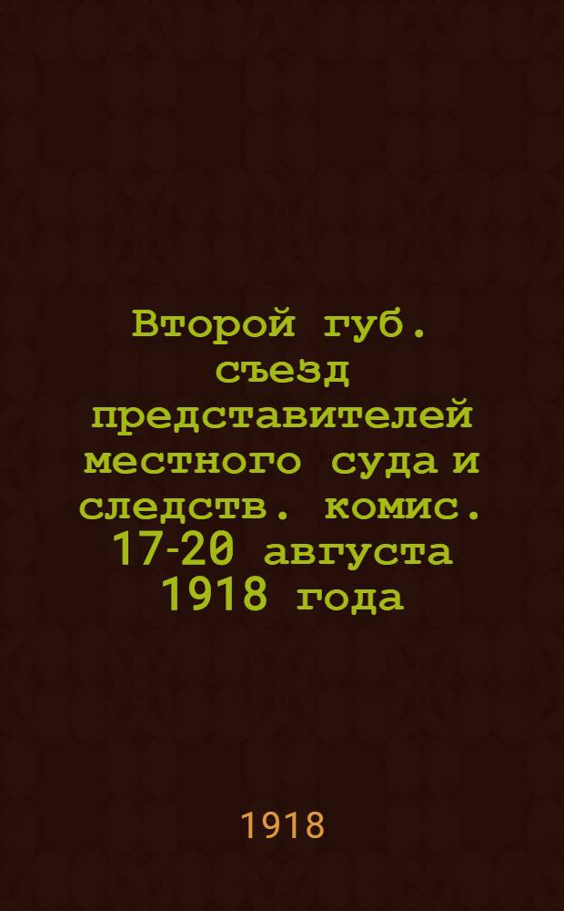 Второй губ. съезд представителей местного суда и следств. комис. 17-20 августа 1918 года : (Протоколы, инструкции, циркуляры и др. материалы)