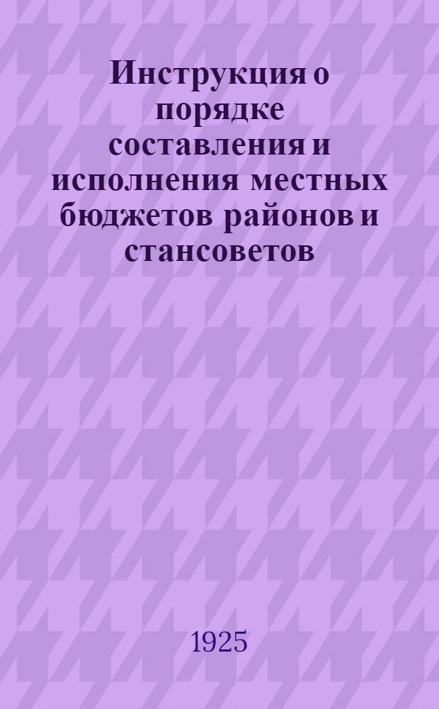 Инструкция о порядке составления и исполнения местных бюджетов районов и стансоветов, а также по счетоводству и отчетности райфинотделений и стансоветов на 1925-26 отчетный год