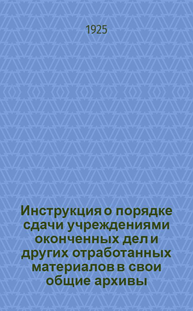 Инструкция о порядке сдачи учреждениями оконченных дел и других отработанных материалов в свои общие архивы, хранения их в своих архивах, выдачи по ним справок и передачи затем, по истечении определенного срока, в Центральный архивный фонд... губернии