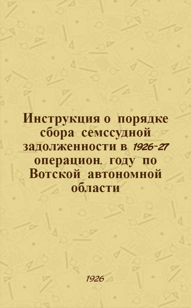 Инструкция о порядке сбора семссудной задолженности в 1926-27 операцион. году по Вотской автономной области : 7 сент. 1926 г. № 25012