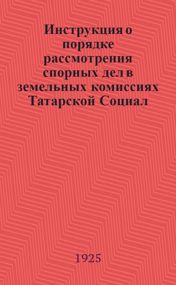 Инструкция о порядке рассмотрения спорных дел в земельных комиссиях Татарской Социал. Совет. Республики