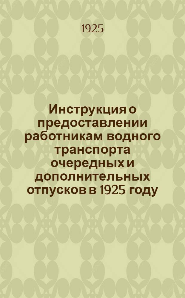 Инструкция о предоставлении работникам водного транспорта очередных и дополнительных отпусков в 1925 году : Разослана при Офиц. отд. "ВПС" № 733 от 14 мая 1925 г