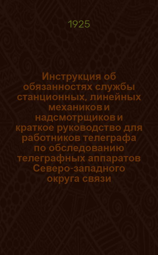 Инструкция об обязанностях службы станционных, линейных механиков и надсмотрщиков и краткое руководство для работников телеграфа по обследованию телеграфных аппаратов Северо-западного округа связи; Переводные таблицы мер длины и веса (массы) русских и метрических для учреждений и предприятий Народного комиссариата почт и телеграфов