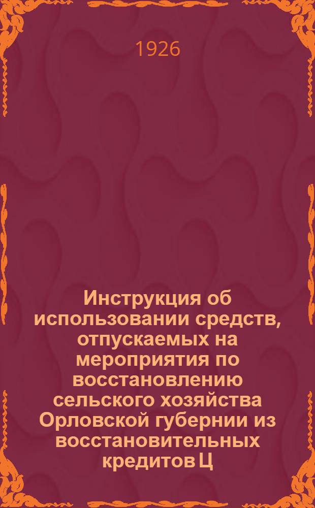 Инструкция об использовании средств, отпускаемых на мероприятия по восстановлению сельского хозяйства Орловской губернии из восстановительных кредитов Ц.Ч.О.