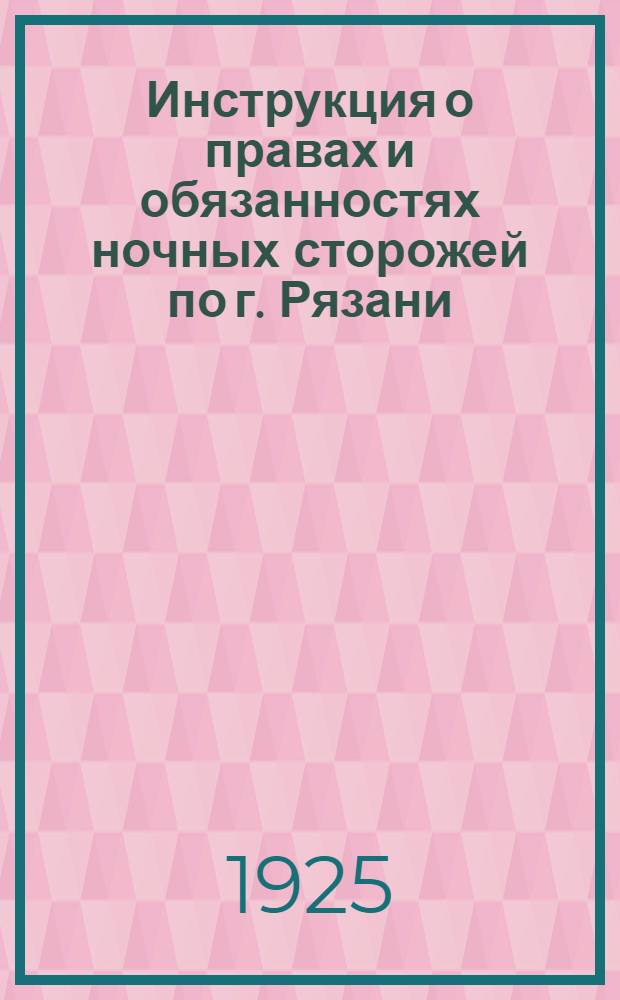Инструкция о правах и обязанностях ночных сторожей по г. Рязани : Изд. во исполнение п 7-го обязательного постановления Президиума Ряз. ГИК'а