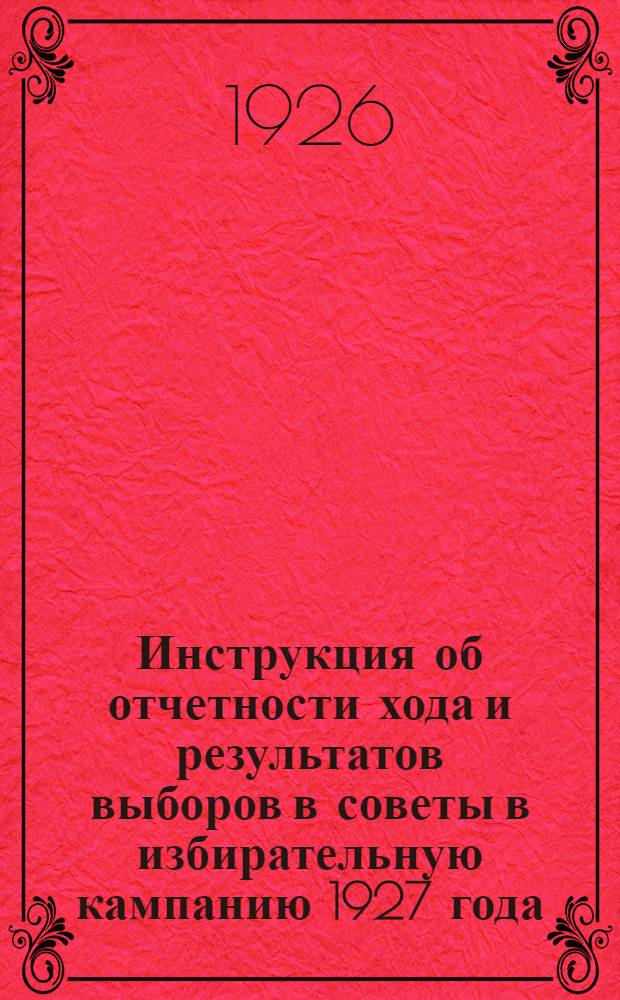 Инструкция об отчетности хода и результатов выборов в советы в избирательную кампанию 1927 года : Всем кантонным и вол. испол. ком. и гор. советам Т.С.С.Р