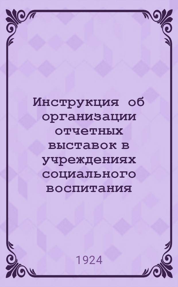 Инструкция об организации отчетных выставок в учреждениях социального воспитания : Зав. УОНО и учреждениям соц. воспитания Примор. губ.