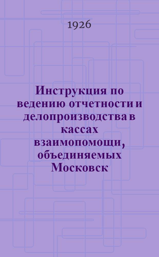 Инструкция по ведению отчетности и делопроизводства в кассах взаимопомощи, объединяемых Московск. губотделом строителей