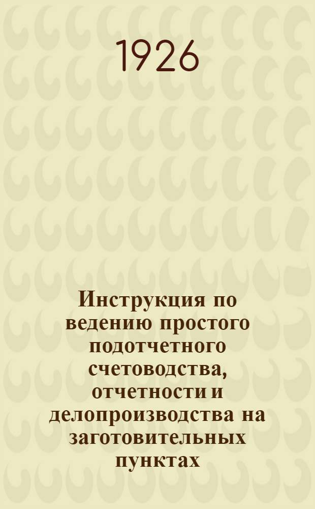 Инструкция по ведению простого подотчетного счетоводства, отчетности и делопроизводства на заготовительных пунктах