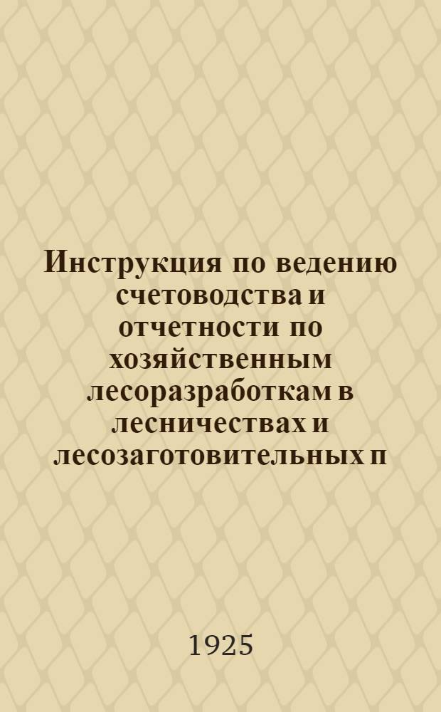 Инструкция по ведению счетоводства и отчетности по хозяйственным лесоразработкам в лесничествах и лесозаготовительных п/отделах губернских (областных, краевых) лесных отделов