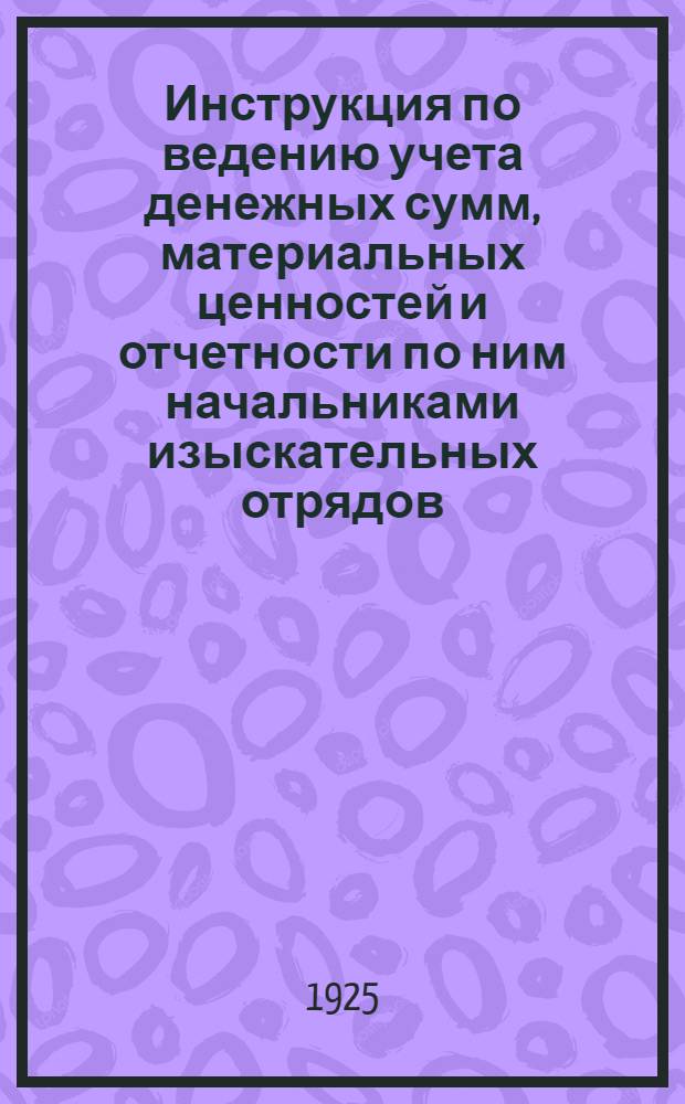 Инструкция по ведению учета денежных сумм, материальных ценностей и отчетности по ним начальниками изыскательных отрядов, партий и производителями работ