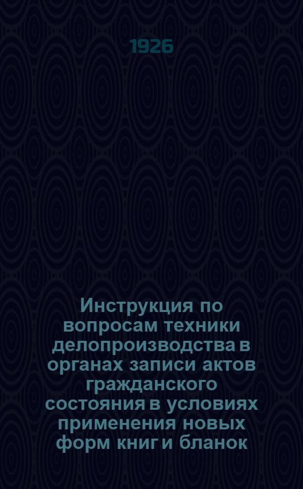 Инструкция по вопросам техники делопроизводства в органах записи актов гражданского состояния в условиях применения новых форм книг и бланок, вводимых с 1 января 1927 г.