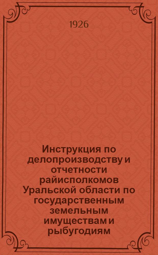 Инструкция по делопроизводству и отчетности райисполкомов Уральской области по государственным земельным имуществам и рыбугодиям : (Разраб. ОблРКИ совместно с ОблЗУ)