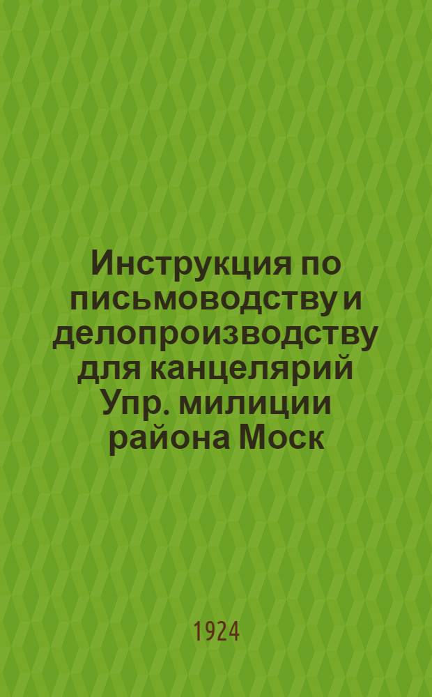 Инструкция по письмоводству и делопроизводству для канцелярий Упр. милиции района Моск. г.
