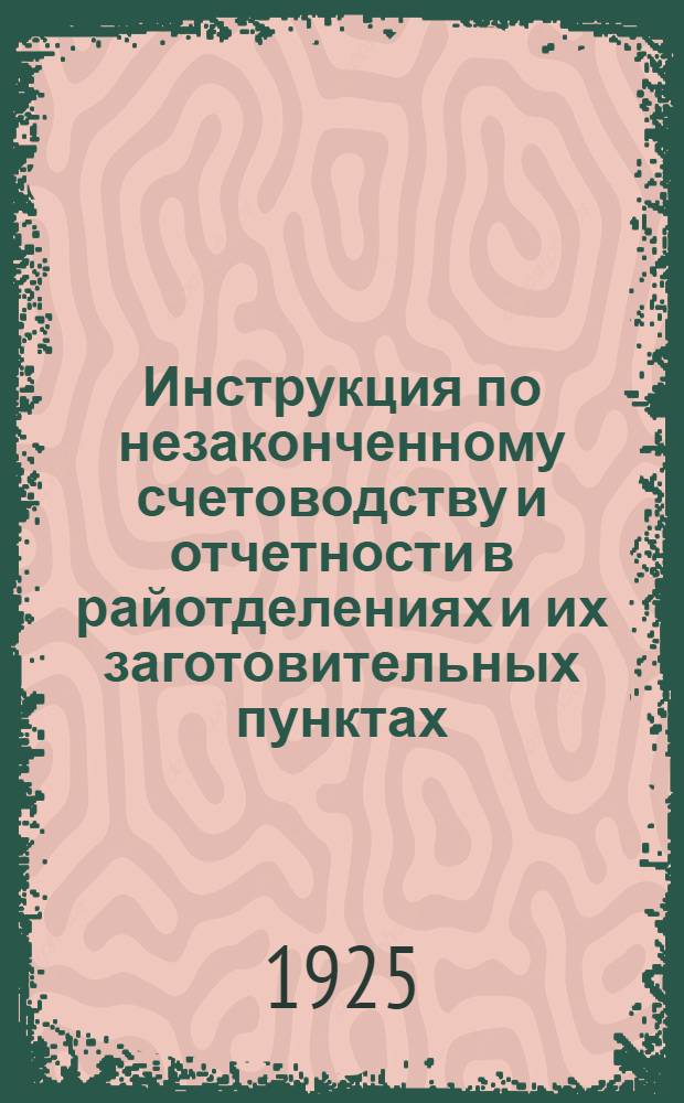 Инструкция по незаконченному счетоводству и отчетности в райотделениях и их заготовительных пунктах, лабазах и складах и по оперативному учету на мельницах на 1925-26 операцион. год : К циркуляру от 19 июня 1925 г. № 16688/2