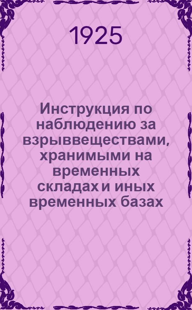 Инструкция по наблюдению за взрыввеществами, хранимыми на временных складах и иных временных базах, не имеющих химических для проверки взрыввеществ лабораторий : (Сост. применительно к Инструкции ГВИУ 1919 г. и ГАУ 1918 г. и циркуляра ГВИУ 1923 г.)