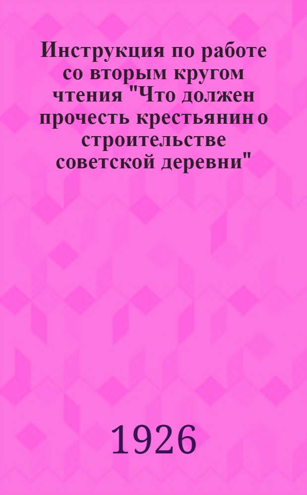 Инструкция по работе со вторым кругом чтения "Что должен прочесть крестьянин о строительстве советской деревни" : Для избача, б-ря или красноугольца