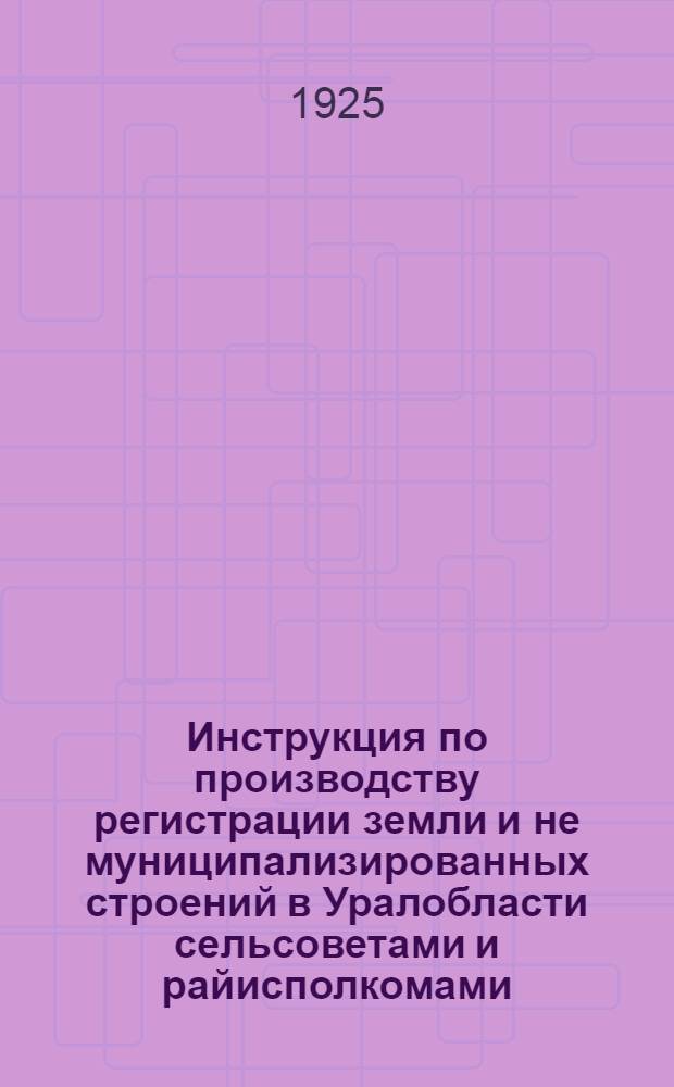 Инструкция по производству регистрации земли и не муниципализированных строений в Уралобласти сельсоветами и райисполкомами (по земельной регистрации) : (Разраб. обл. РКИ)